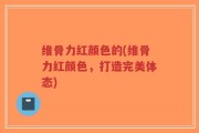 维骨力红颜色的(维骨力红颜色，打造完美体态)