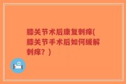 膝关节术后康复刺痒(膝关节手术后如何缓解刺痒？)