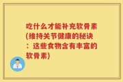 吃什么才能补充软骨素(维持关节健康的秘诀：这些食物含有丰富的软骨素)