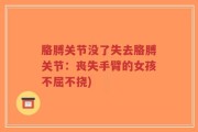 胳膊关节没了失去胳膊关节：丧失手臂的女孩不屈不挠)