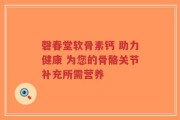 磬春堂软骨素钙 助力健康 为您的骨骼关节补充所需营养