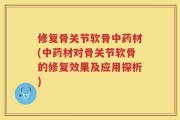 修复骨关节软骨中药材(中药材对骨关节软骨的修复效果及应用探析)