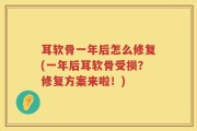 耳软骨一年后怎么修复(一年后耳软骨受损？修复方案来啦！)