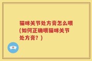 猫咪关节处方膏怎么喂(如何正确喂猫咪关节处方膏？)