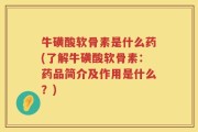 牛磺酸软骨素是什么药(了解牛磺酸软骨素：药品简介及作用是什么？)