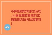 小林氨糖软骨素怎么吃_小林氨糖软骨素的正确服用方法与注意事项)