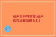 葫芦岛兴城氨糖(葫芦岛兴城现氨糖入驻)