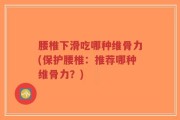 腰椎下滑吃哪种维骨力(保护腰椎：推荐哪种维骨力？)