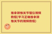 推拿颈椎关节错位视频教程(学习正确推拿颈椎关节的视频教程)