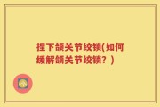 捏下颌关节绞锁(如何缓解颌关节绞锁？)