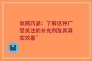 氨糖药品：了解这种广受关注的补充剂及其真实效果”