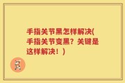 手指关节黑怎样解决(手指关节变黑？关键是这样解决！)