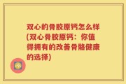 双心的骨胶原钙怎么样(双心骨胶原钙：你值得拥有的改善骨骼健康的选择)