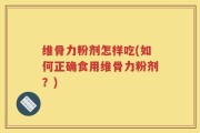 维骨力粉剂怎样吃(如何正确食用维骨力粉剂？)