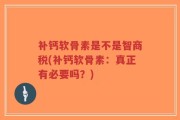 补钙软骨素是不是智商税(补钙软骨素：真正有必要吗？)