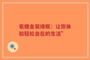 氨糖金装绿瓶：让你体验轻松自在的生活”