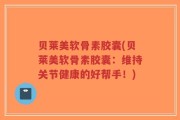 贝莱美软骨素胶囊(贝莱美软骨素胶囊：维持关节健康的好帮手！)