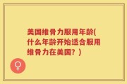 美国维骨力服用年龄(什么年龄开始适合服用维骨力在美国？)