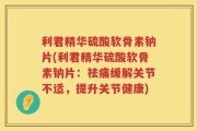 利君精华硫酸软骨素钠片(利君精华硫酸软骨素钠片：祛痛缓解关节不适，提升关节健康)