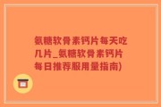 氨糖软骨素钙片每天吃几片_氨糖软骨素钙片每日推荐服用量指南)