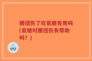 腰扭伤了吃氨糖有用吗(氨糖对腰扭伤有帮助吗？)