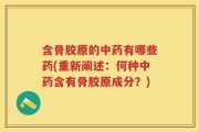含骨胶原的中药有哪些药(重新阐述：何种中药含有骨胶原成分？)