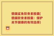 德国鲨鱼软骨素胶囊(德国软骨素胶囊：保护关节健康的有效选择)