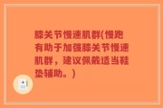 膝关节慢速肌群(慢跑有助于加强膝关节慢速肌群，建议佩戴适当鞋垫辅助。)
