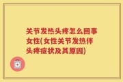 关节发热头疼怎么回事女性(女性关节发热伴头疼症状及其原因)