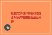 氨糖软骨素与钙片的结合对关节健康的益处分析