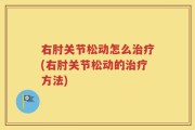 右肘关节松动怎么治疗(右肘关节松动的治疗方法)