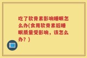 吃了软骨素影响睡眠怎么办(食用软骨素后睡眠质量受影响，该怎么办？)