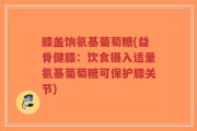 膝盖饷氨基葡萄糖(益骨健膝：饮食摄入适量氨基葡萄糖可保护膝关节)