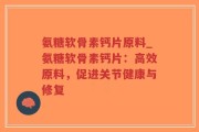 氨糖软骨素钙片原料_氨糖软骨素钙片：高效原料，促进关节健康与修复