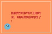 氨糖软骨素钙片正确吃法，别再浪费你的钱了！