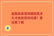 盐酸氨基葡萄糖胶囊多久才能感受到效果？看这里了解