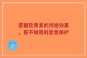 氨糖软骨素的惊艳效果，你不知道的软骨保护