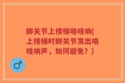 脚关节上楼梯咯吱响(上楼梯时脚关节发出咯吱响声，如何避免？)
