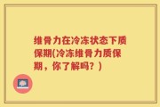 维骨力在冷冻状态下质保期(冷冻维骨力质保期，你了解吗？)