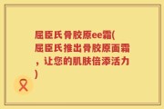 屈臣氏骨胶原ee霜(屈臣氏推出骨胶原面霜，让您的肌肤倍添活力)