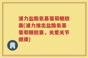 浦力盐酸氨基葡萄糖胶囊(浦力推出盐酸氨基葡萄糖胶囊，关爱关节健康)