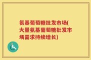 氨基葡萄糖批发市场(大量氨基葡萄糖批发市场需求持续增长)