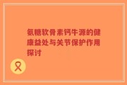 氨糖软骨素钙牛源的健康益处与关节保护作用探讨
