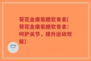 葵花金康氨糖软骨素(葵花金康氨糖软骨素：呵护关节，提升运动效能)