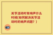 关节活动时有响声什么时候(如何解决关节活动时的响声问题？)