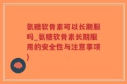 氨糖软骨素可以长期服吗_氨糖软骨素长期服用的安全性与注意事项)