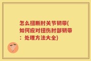 怎么扭断肘关节韧带(如何应对扭伤肘部韧带：处理方法大全)