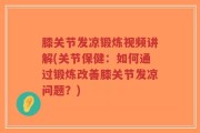 膝关节发凉锻炼视频讲解(关节保健：如何通过锻炼改善膝关节发凉问题？)
