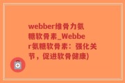 webber维骨力氨糖软骨素_Webber氨糖软骨素：强化关节，促进软骨健康)