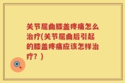 关节屈曲膝盖疼痛怎么治疗(关节屈曲后引起的膝盖疼痛应该怎样治疗？)